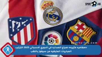 «مغامرة مثيرة» صراع الصدارة في الدوري الإسباني 2025 الترتيب المباريات المتبقية من سيفوز باللقب